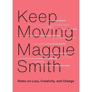 Keep Moving: Notes on Loss, Creativity, and Change -- Maggie Smith